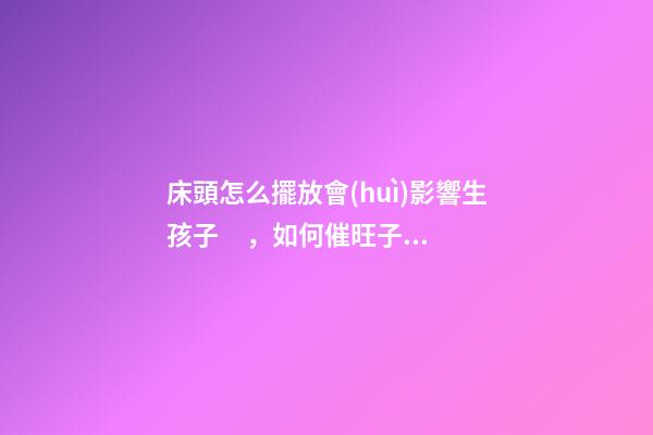 床頭怎么擺放會(huì)影響生孩子，如何催旺子息運(yùn)勢(shì)